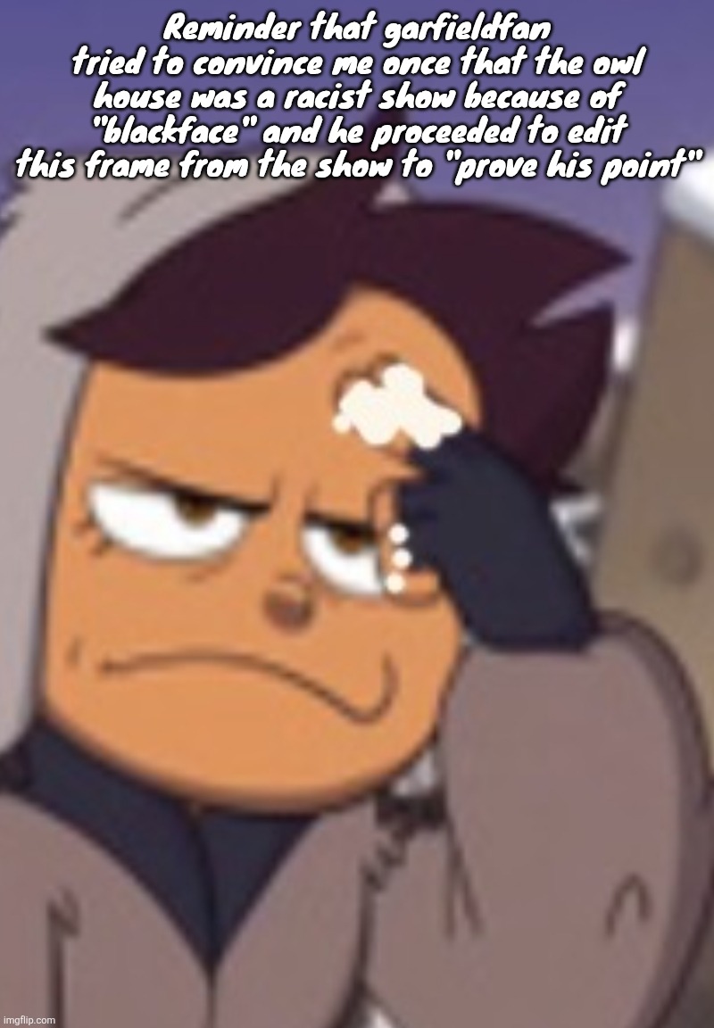 YOU CAN SEE THE ORIGINAL FINGERS BEHIND IT | Reminder that garfieldfan tried to convince me once that the owl house was a racist show because of "blackface" and he proceeded to edit this frame from the show to "prove his point" | made w/ Imgflip meme maker