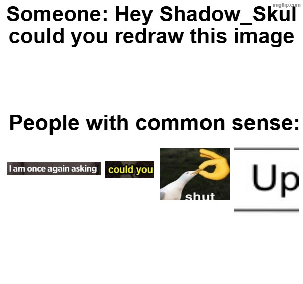 no need for the redrawing just to let you know to not even do this HE IS A HUMAN BEING | Someone: Hey Shadow_Skul could you redraw this image; People with common sense: | made w/ Imgflip meme maker