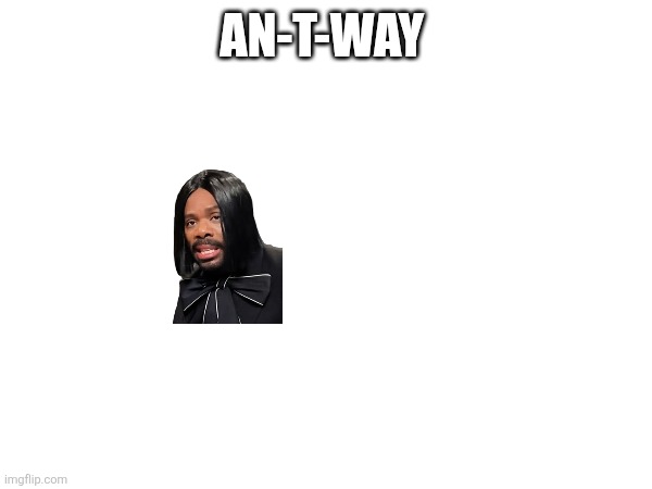 AN-T-WAY | AN-T-WAY | image tagged in memes | made w/ Imgflip meme maker