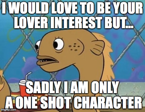 Sadly I Am Only An Eel Meme | I WOULD LOVE TO BE YOUR LOVER INTEREST BUT... SADLY I AM ONLY A ONE SHOT CHARACTER | image tagged in memes,sadly i am only an eel | made w/ Imgflip meme maker