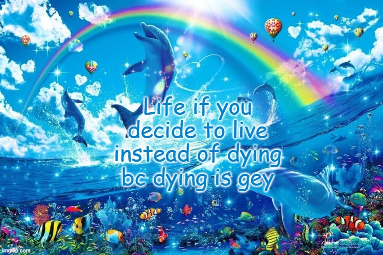 dolphin jumping with rainbow | Life if you decide to live instead of dying bc dying is gey | image tagged in dolphin jumping with rainbow | made w/ Imgflip meme maker