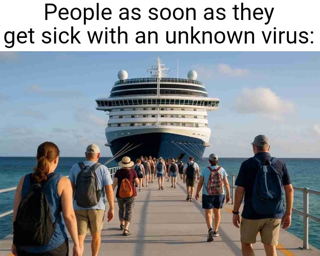 if ykyk | People as soon as they get sick with an unknown virus: | image tagged in hauntivirus,cruise ship,cruise,virus,viral,news | made w/ Imgflip meme maker
