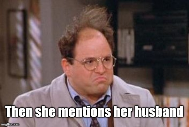 George Costanza Fed Up | Then she mentions her husband | image tagged in george costanza fed up | made w/ Imgflip meme maker