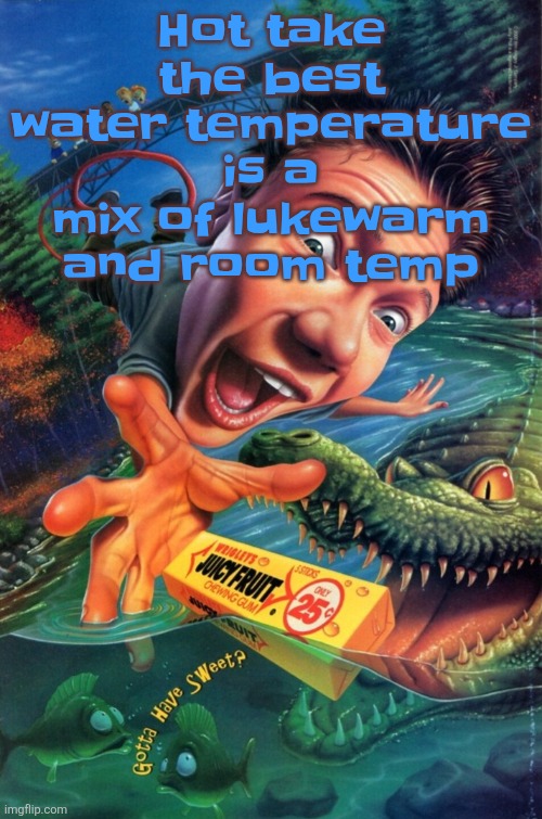 Hardest image of all time | Hot take the best water temperature is a mix of lukewarm and room temp | image tagged in hardest image of all time | made w/ Imgflip meme maker