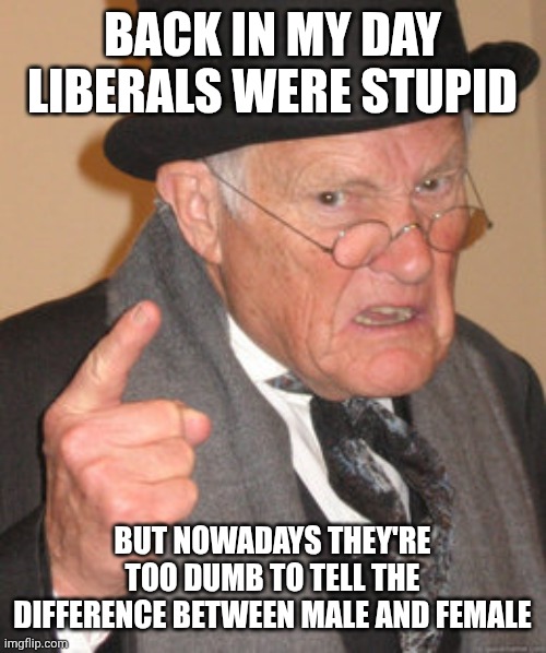 Dumbest became dumbester? Say it ain't so! | Back in my day liberals were stupid; But nowadays they're too dumb to tell the difference between Male and female | image tagged in memes,back in my day | made w/ Imgflip meme maker