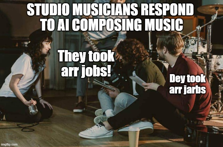 Studio Musicians Respond 
to AI Composing Music; They took arr jobs! Dey took arr jarbs | image tagged in ai | made w/ Imgflip meme maker