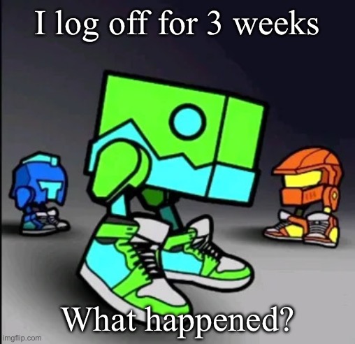 Geometry Dash Drip | I log off for 3 weeks; What happened? | image tagged in geometry dash drip | made w/ Imgflip meme maker