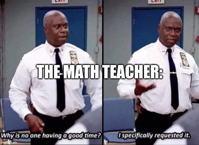 Why is no one having a good time? I specifically requested it | the math teacher: | image tagged in why is no one having a good time i specifically requested it | made w/ Imgflip meme maker