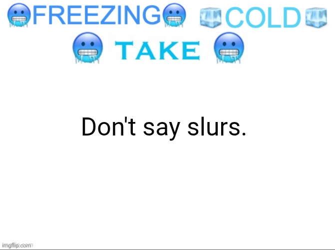 FREEZING COLD TAKE | Don't say slurs. | image tagged in freezing cold take | made w/ Imgflip meme maker