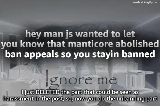 Ignore Me | hey man js wanted to let you know that manticore abolished ban appeals so you stayin banned; I just DELETED the part that could be seen as harassment in the post, so, now you do the unbanning part | image tagged in ignore me,remix | made w/ Imgflip meme maker