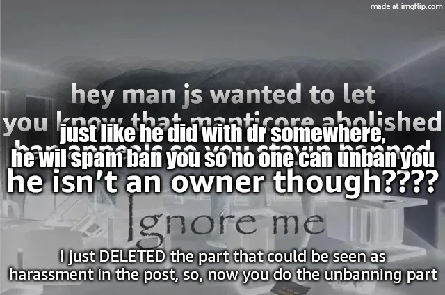 Ignore Me | hey man js wanted to let you know that manticore abolished ban appeals so you stayin banned; just like he did with dr somewhere, he wil spam ban you so no one can unban you; he isn’t an owner though???? I just DELETED the part that could be seen as harassment in the post, so, now you do the unbanning part | image tagged in ignore me,remix | made w/ Imgflip meme maker