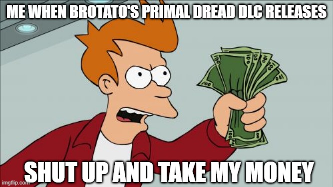 peak dlc | me when brotato's primal dread dlc releases; SHUt up and take my money | image tagged in memes,shut up and take my money fry | made w/ Imgflip meme maker