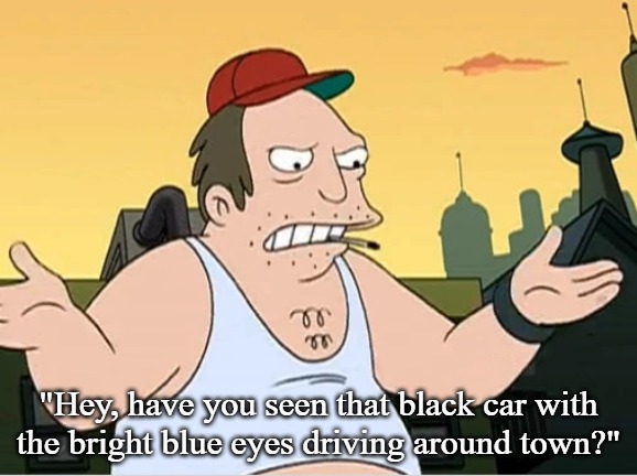 Slavic Sal | "Hey, have you seen that black car with the bright blue eyes driving around town?" | image tagged in slavic sal | made w/ Imgflip meme maker