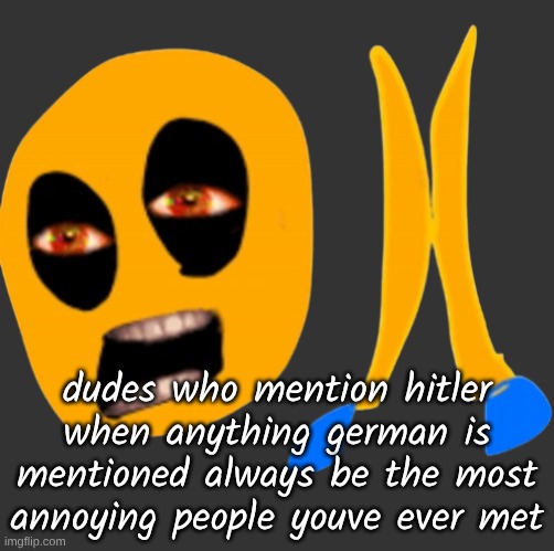 im crine | dudes who mention hitler when anything german is mentioned always be the most annoying people youve ever met | image tagged in im crine | made w/ Imgflip meme maker