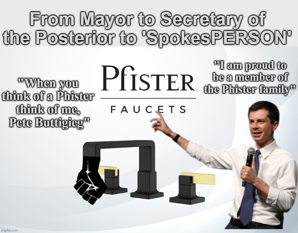 He does need a job | From Mayor to Secretary of the Posterior to 'SpokesPERSON'; "I am proud to be a member of the Phister family"; "When you think of a Phister think of me,  Pete Buttigieg" | image tagged in buttigieg phister faucet meme,available at home depot | made w/ Imgflip meme maker