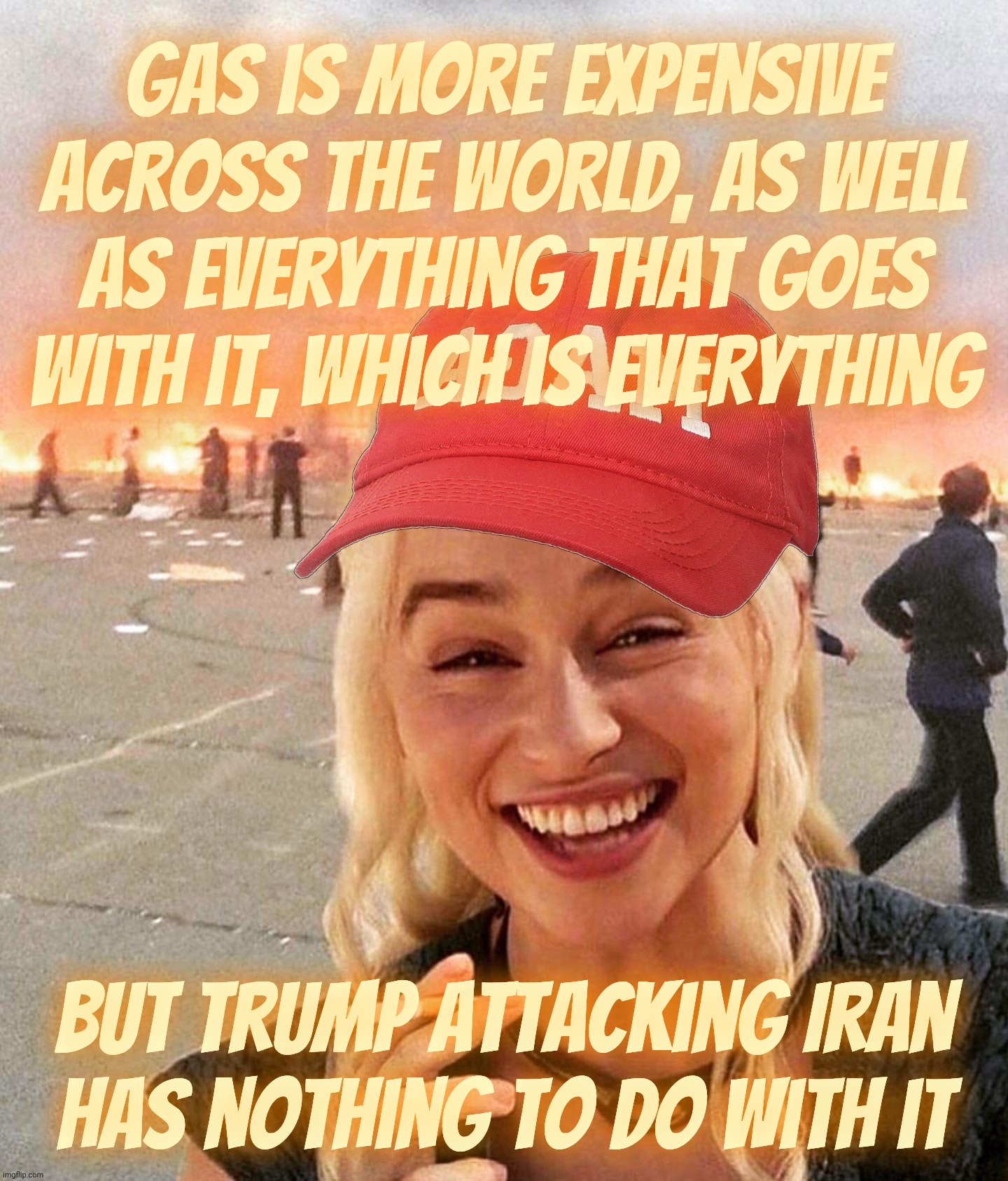Price of oil going up because of Trump's war on Iran but it sure ain't not Trump's fault,,, | Gas is more expensive across the world, as well as everything that goes with it, which is everything; But Trump attacking Iran
has nothing to do with it | image tagged in disaster smoker girl maga edition,rising oil prices,because trump's war on iran,iran war,trumpflation,maga hypocrisy | made w/ Imgflip meme maker