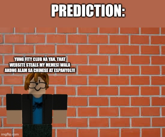The prediction (a meme prediction) in the future. [Its a meme] | Prediction:; Yung fity club na yan. That website steals my memes! Wala akong alam sa chinese at espanyol!!! | image tagged in brick wall,nahh bro,bro,skull emoji,fanon | made w/ Imgflip meme maker