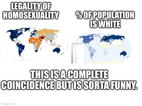 Blank White Template | % of population is white; Legality of homosexuality; This is a complete coincidence but is sorta funny. | image tagged in blank white template | made w/ Imgflip meme maker