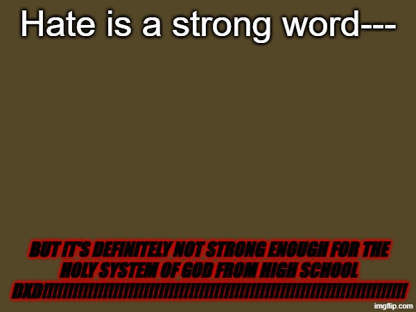 Hate is a strong word---; but it's definitely not strong enough for the holy system of god from high school dxd!!!!!!!!!!!!!!!!!!!!!!!!!!!!!!!!!!!!!!!!!!!!!!!!!!!!!!!!!!!!!!!!!!!!!!!! | image tagged in high school dxd,anime,badass,loud,intense | made w/ Imgflip meme maker