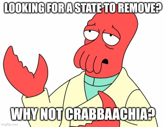 Futurama Zoidberg Meme | Looking for a state to remove? Why not crabbaachia? | image tagged in memes,futurama zoidberg | made w/ Imgflip meme maker