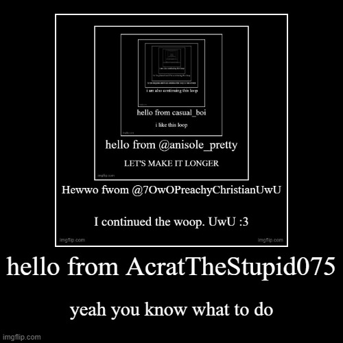 hello from AcratTheStupid075 | yeah you know what to do | image tagged in funny,demotivationals | made w/ Imgflip demotivational maker