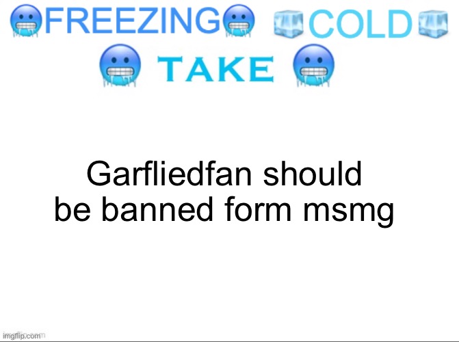 FREEZING COLD TAKE | Garfliedfan should be banned form msmg | image tagged in freezing cold take | made w/ Imgflip meme maker