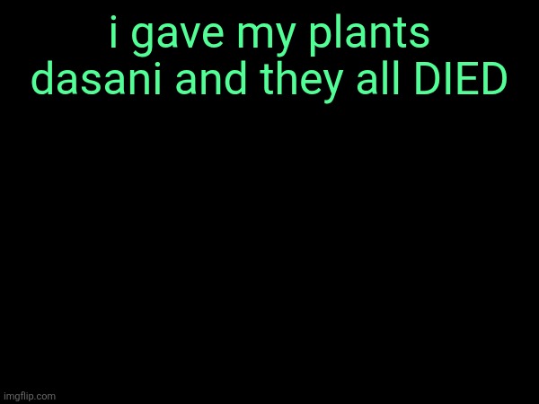 i gave my plants dasani and they all DIED | made w/ Imgflip meme maker