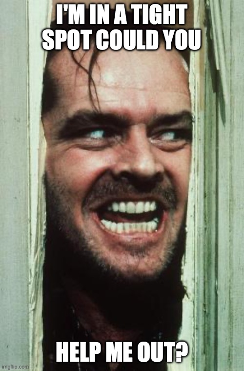 Here's Johnny Meme | I'm in a tight spot could you; help me out? | image tagged in memes,here's johnny | made w/ Imgflip meme maker