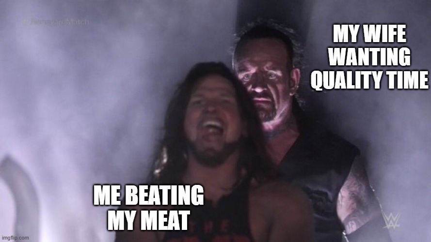Me beating my meat | My wife wanting quality time; me beating my meat | image tagged in aj styles undertaker,funny,masturbation,wife,quality time,porn | made w/ Imgflip meme maker