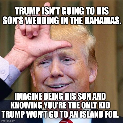 Ep(stein)ic diss! | TRUMP ISN'T GOING TO HIS SON'S WEDDING IN THE BAHAMAS. IMAGINE BEING HIS SON AND KNOWING YOU'RE THE ONLY KID TRUMP WON'T GO TO AN ISLAND FOR. | image tagged in trump loser,donald trump,jeffrey epstein,pedophile,trump unfit unqualified dangerous | made w/ Imgflip meme maker