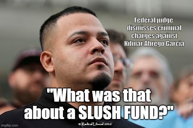 What was that about a SLUSH FUND? | Federal judge 
dismisses criminal charges against Kilmar Abrego Garcia; "What was that about a SLUSH FUND?"; © Radical Liberal 2026 | image tagged in kilmar,slush fund,traitor trump,immigration,trump for prison | made w/ Imgflip meme maker