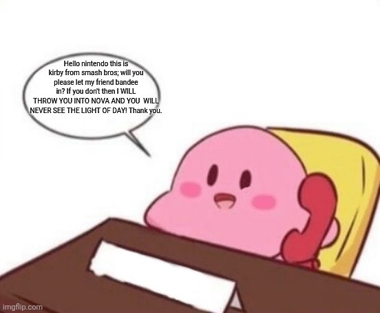 Kirby on the phone | Hello nintendo this is kirby from smash bros; will you please let my friend bandee in? If you don't then I WILL THROW YOU INTO NOVA AND YOU  WILL NEVER SEE THE LIGHT OF DAY! Thank you. | image tagged in kirby on the phone | made w/ Imgflip meme maker