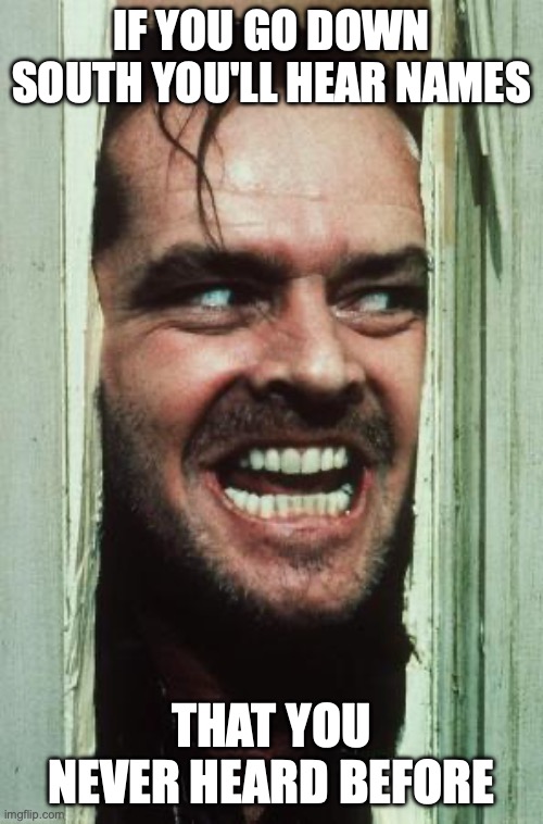 Here's Johnny | if you go down south you'll hear names; that you never heard before | image tagged in memes,here's johnny | made w/ Imgflip meme maker