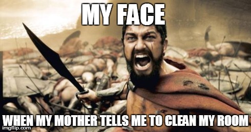 Sparta Leonidas Meme | MY FACE
 WHEN MY MOTHER TELLS ME TO CLEAN MY ROOM | image tagged in memes,sparta leonidas | made w/ Imgflip meme maker
