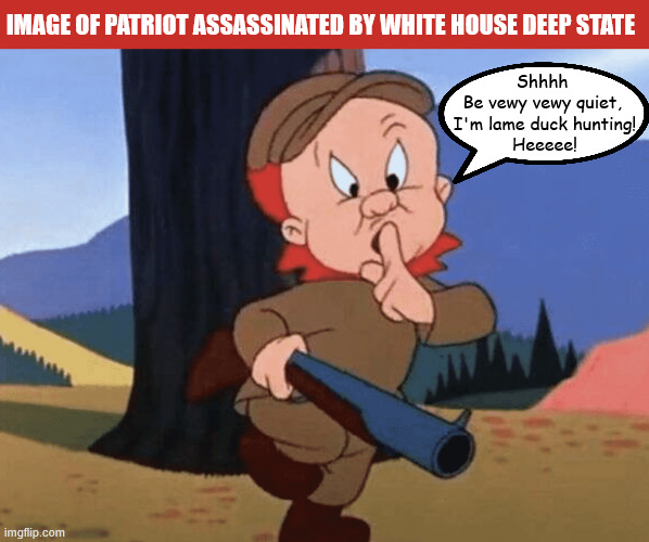 Image of assassinated political patriot | Image of patriot assassinated by White House Deep state; Shhhh 
Be vewy vewy quiet, 
I'm lame duck hunting!
 Heeeee! | image tagged in image of assassinated political patriot,maga mad,broken promises are lies,billions for billioaires,ballroom blizkieg,dump trump | made w/ Imgflip meme maker
