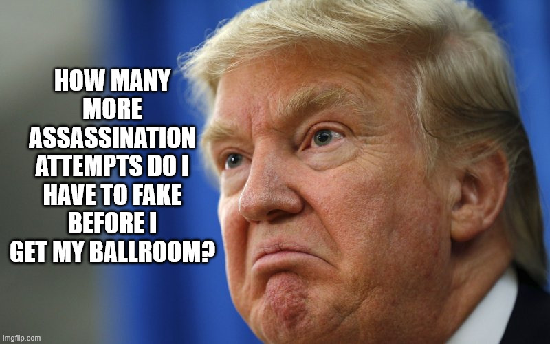 America's Biggest Crisis Actor | How many more assassination attempts do I have to fake before I get my ballroom? | image tagged in donald trump,ballroom,assassination,false flag | made w/ Imgflip meme maker