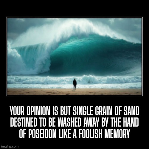 Your opinion is like a grain of sand | Your opinion is but single grain of sand
destined to be washed away by the hand
of Poseidon like a foolish memory | image tagged in demotivationals,funny,opinion,who cares,no one cares | made w/ Imgflip meme maker