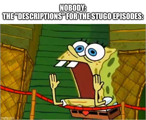 OH THE HU-NANNYTEE!!!1!111!1!1!1! | NOBODY:
THE "DESCRIPTIONS" FOR THE STUGO EPISODES: | image tagged in spongebob yell,stugo,description,disney,fr tho,accurate | made w/ Imgflip meme maker