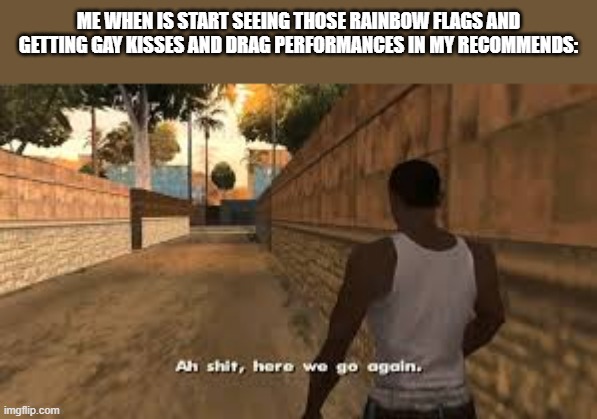 Come join The_Pride_Bunker if you want a fun meming experience without the gay crap of next month | me when is start seeing those rainbow flags and getting gay kisses and drag performances in my recommends: | image tagged in ah shit here we go again,memes | made w/ Imgflip meme maker