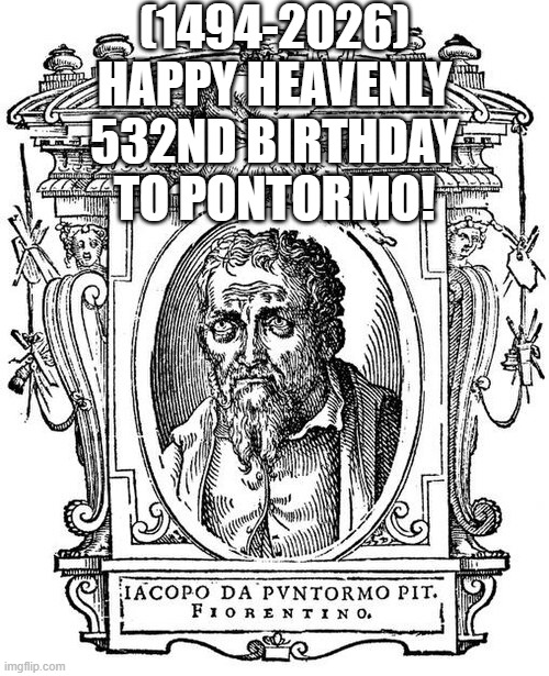 Pontormo's Heavenly 532nd Birthday! | (1494-2026)
Happy Heavenly 532nd Birthday
To Pontormo! | image tagged in disney,say that again i dare you,laughing leo,video games,jackie chan wtf,sad pablo escobar | made w/ Imgflip meme maker