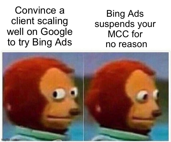 Scaling on Google Ads but Bing Ads suspends mcc | Convince a client scaling well on Google to try Bing Ads; Bing Ads 
suspends your 
MCC for 
no reason | image tagged in memes,monkey puppet,google ads | made w/ Imgflip meme maker
