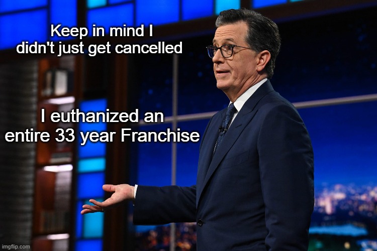 Anything worth doing... | Keep in mind I didn't just get cancelled; I euthanized an entire 33 year Franchise | image tagged in colbert late night franchise meme | made w/ Imgflip meme maker