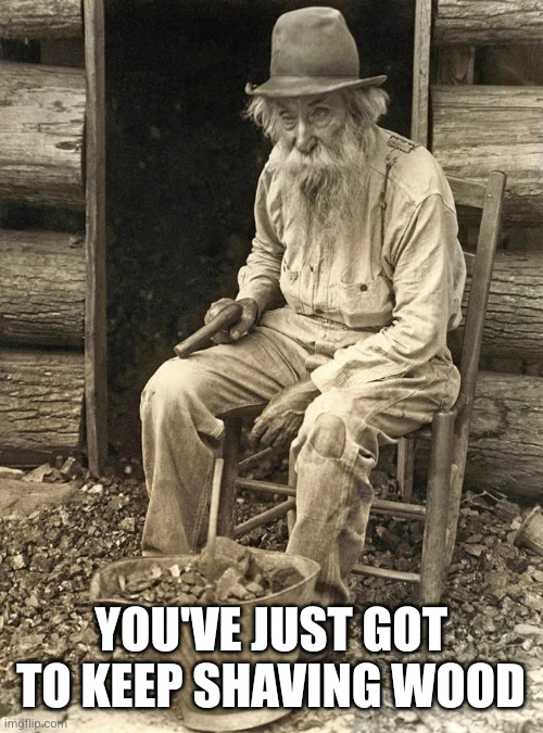 Old timer | You've just got to keep shaving wood | image tagged in old timer | made w/ Imgflip meme maker