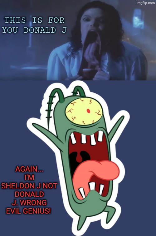 Wrong evil genius | This is for you Donald J; Again... I'm Sheldon J not Donald J. Wrong evil genius! | image tagged in micheal jackson ghost big mouth,plankton | made w/ Imgflip meme maker