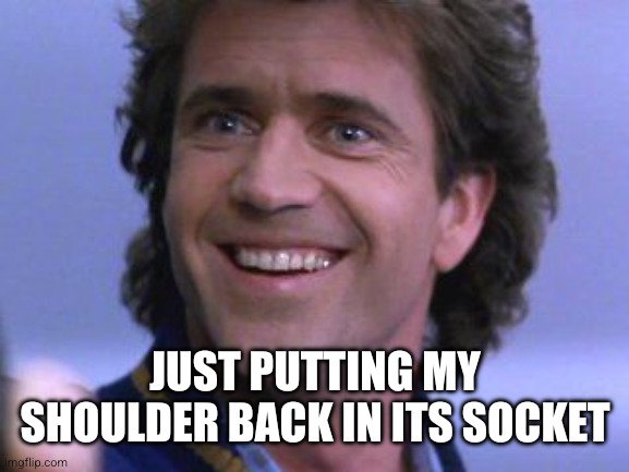Just putting my shoulder back in its socket | image tagged in riggs big smile | made w/ Imgflip meme maker