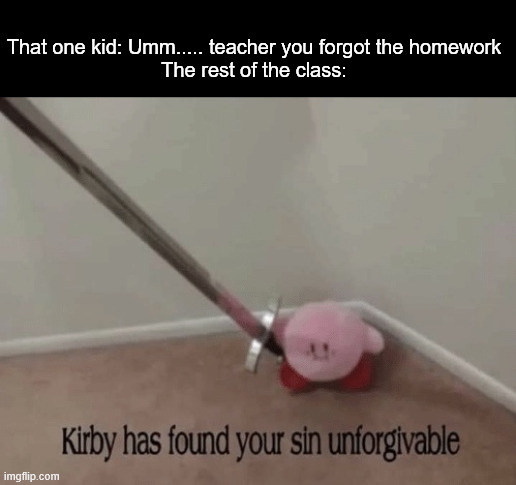 no one wants homework | That one kid: Umm..... teacher you forgot the homework
The rest of the class: | image tagged in kirby has found your sin unforgivable,school,teachers pet,homework,class,memes | made w/ Imgflip meme maker