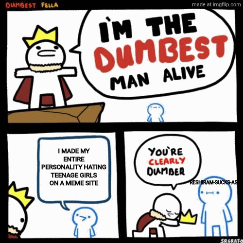 He needs to get a life | I made my entire personality hating teenage girls on a meme site; Reshiram-sucks-ass | image tagged in i'm the dumbest man alive | made w/ Imgflip meme maker