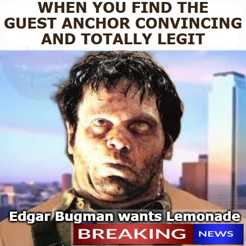 download (5).jpeg | When you find the guest anchor convincing and totally legit; Edgar Bugman wants Lemonade | image tagged in this tag is not important | made w/ Imgflip meme maker