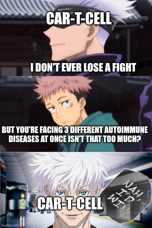 but would you lose? nah I'd win | CAR-T-Cell; I don't ever lose a fight; But you're facing 3 different autoimmune diseases at once isn't that too much? CAR-T-Cell | image tagged in but would you lose nah i'd win | made w/ Imgflip meme maker