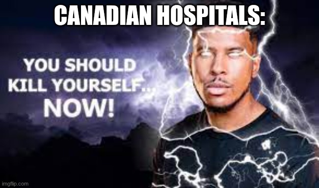 You Should Kill Yourself NOW! | Canadian Hospitals: | image tagged in you should kill yourself now | made w/ Imgflip meme maker